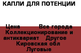 КАПЛИ ДЛЯ ПОТЕНЦИИ  › Цена ­ 990 - Все города Коллекционирование и антиквариат » Другое   . Кировская обл.,Луговые д.